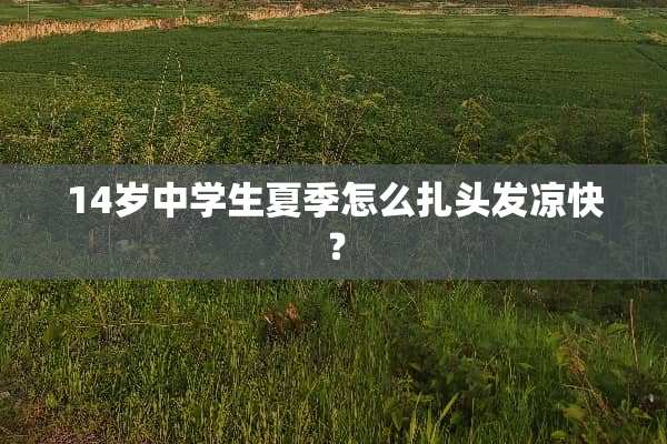 14岁中学生夏季怎么扎头发凉快？