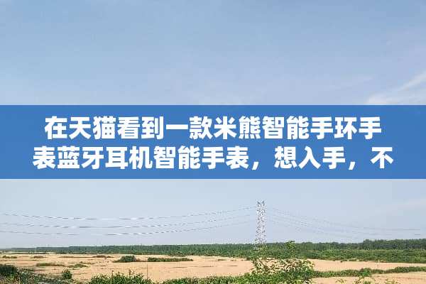 在天猫看到一款米熊智能手环手表蓝牙耳机智能手表，想入手，不知道质量如何