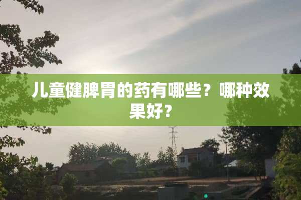 儿童健脾胃的药有哪些？哪种效果好？