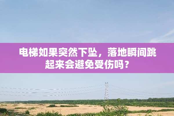 电梯如果突然下坠，落地瞬间跳起来会避免受伤吗？
