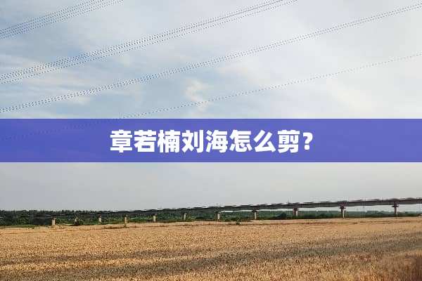章若楠刘海怎么剪？