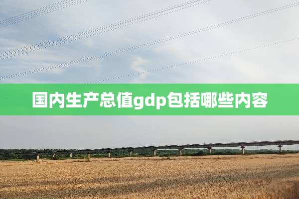 国内生产总值gdp包括哪些内容