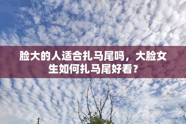 脸大的人适合扎马尾吗，大脸女生如何扎马尾好看？