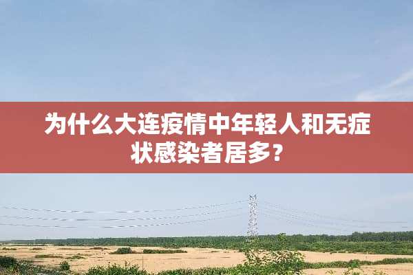 为什么大连疫情中年轻人和无症状感染者居多？