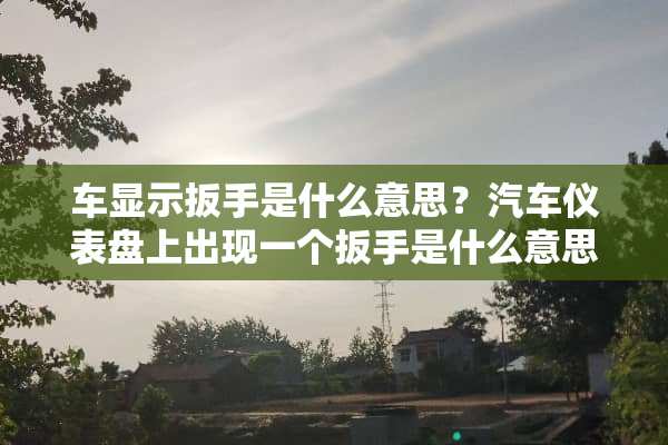 车显示扳手是什么意思？汽车仪表盘上出现一个扳手是什么意思