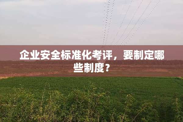 企业安全标准化考评，要制定哪些制度？