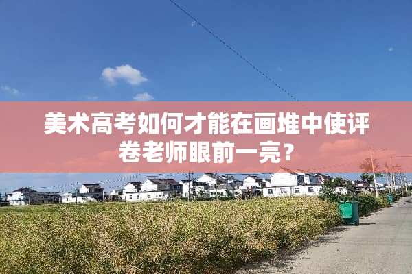 美术高考如何才能在画堆中使评卷老师眼前一亮？
