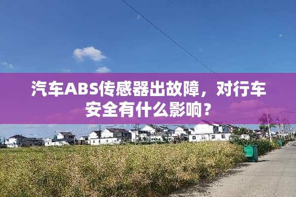 汽车ABS传感器出故障，对行车安全有什么影响？