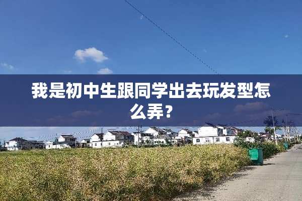 我是初中生跟同学出去玩发型怎么弄？