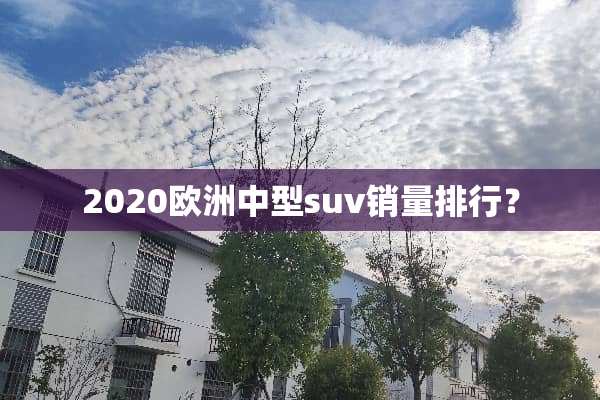 2020欧洲中型suv销量排行？