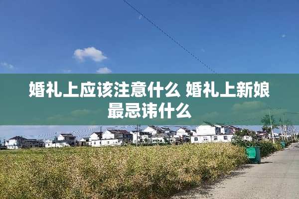婚礼上应该注意什么 婚礼上新娘最忌讳什么