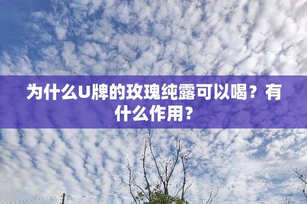 为什么U牌的玫瑰纯露可以喝？有什么作用？