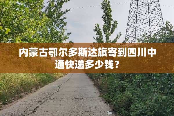 内蒙古鄂尔多斯达旗寄到四川中通快递多少钱？