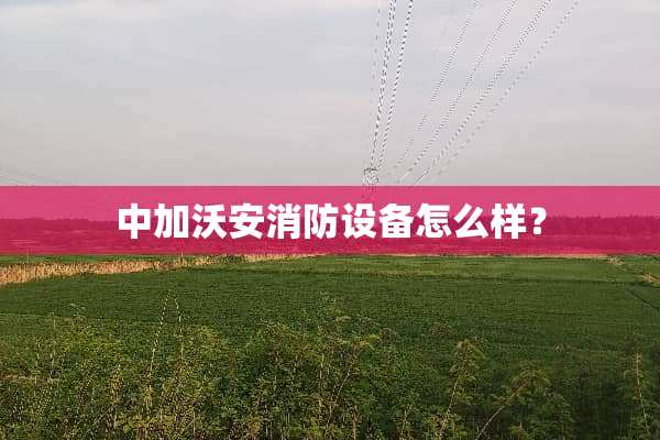 中加沃安消防设备怎么样？