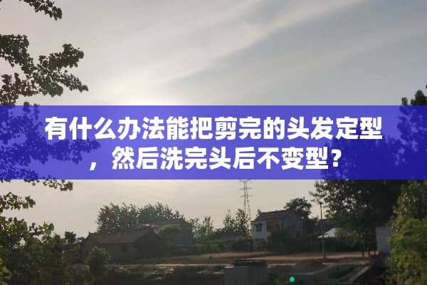 有什么办法能把剪完的头发定型，然后洗完头后不变型？