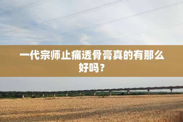 一代宗师止痛透骨膏真的有那么好吗？