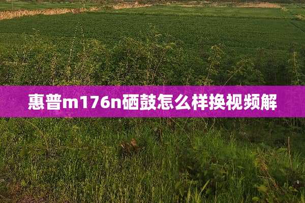惠普m176n硒鼓怎么样换视频解