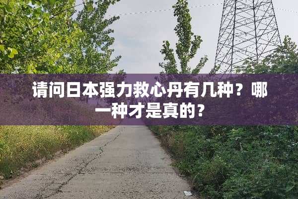 请问日本强力救心丹有几种？哪一种才是真的？