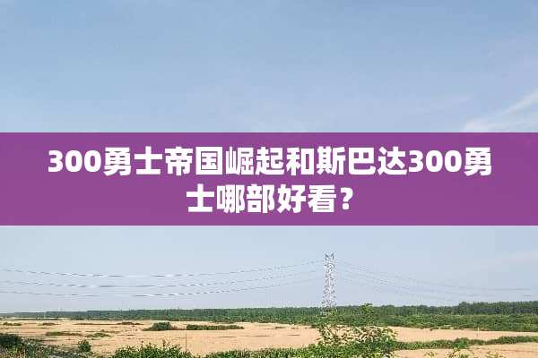 300勇士帝国崛起和斯巴达300勇士哪部好看？