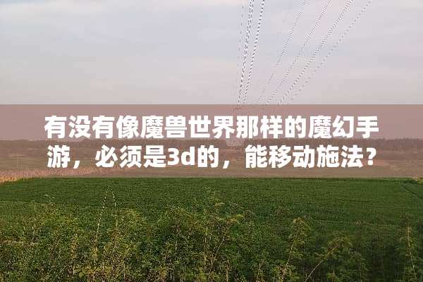 有没有像魔兽世界那样的魔幻手游，必须是3d的，能移动施法？