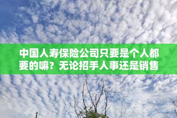 中国人寿保险公司只要是个人都要的嘛？无论招手人事还是销售？