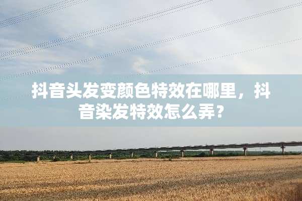 抖音头发变颜色特效在哪里，抖音染发特效怎么弄？