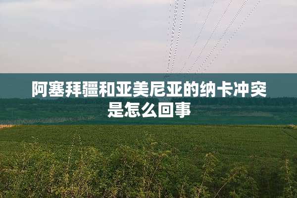 阿塞拜疆和亚美尼亚的纳卡冲突是怎么回事