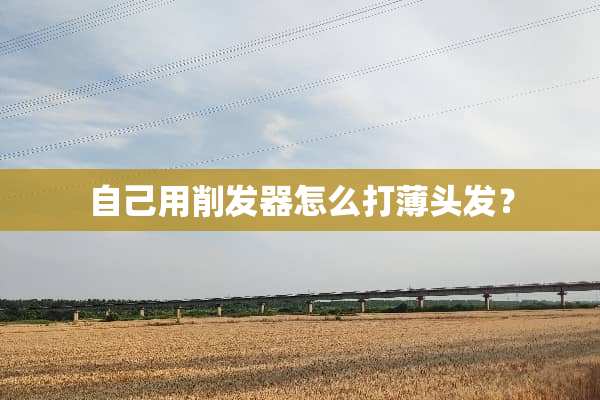 自己用削发器怎么打薄头发？