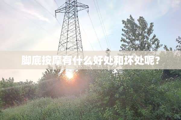 脚底按摩有什么好处和坏处呢？