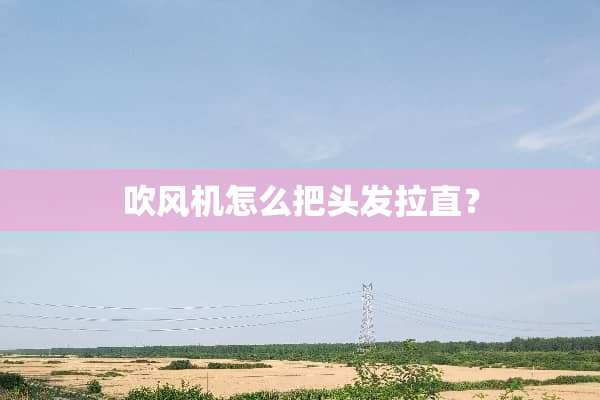 吹风机怎么把头发拉直？