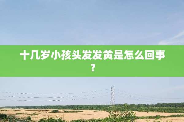 十几岁小孩头发发黄是怎么回事？
