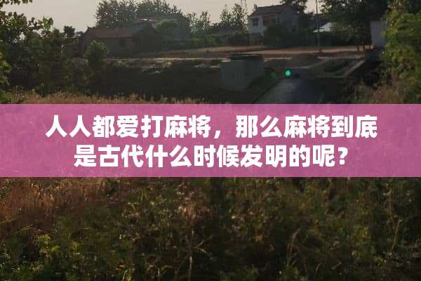 人人都爱打麻将，那么麻将到底是古代什么时候发明的呢？