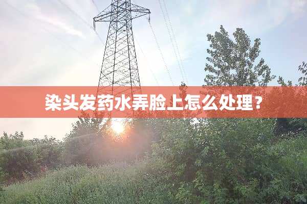 染头发药水弄脸上怎么处理？