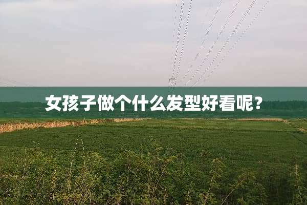 女孩子做个什么发型好看呢？
