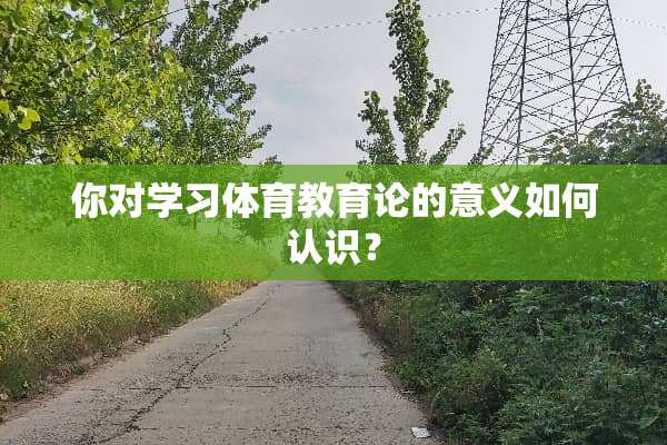 你对学习体育教育论的意义如何认识？
