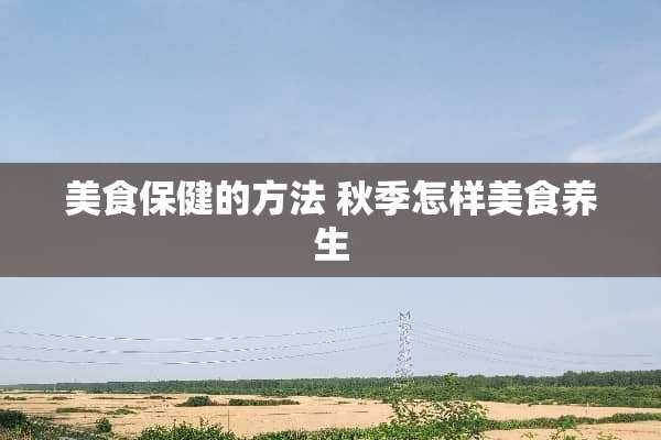 美食保健的方法 秋季怎样美食养生