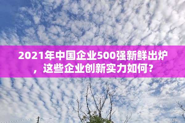 2021年中国企业500强新鲜出炉，这些企业创新实力如何？