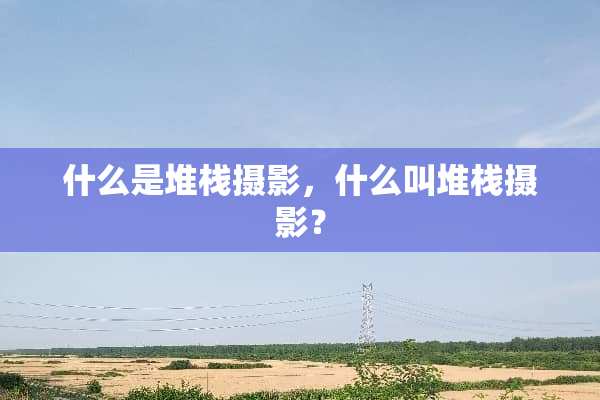 什么是堆栈摄影，什么叫堆栈摄影？