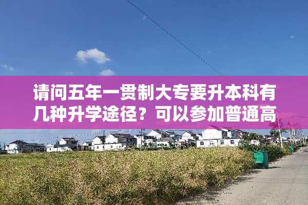请问五年一贯制大专要升本科有几种升学途径？可以参加普通高校的对口单招吗？
