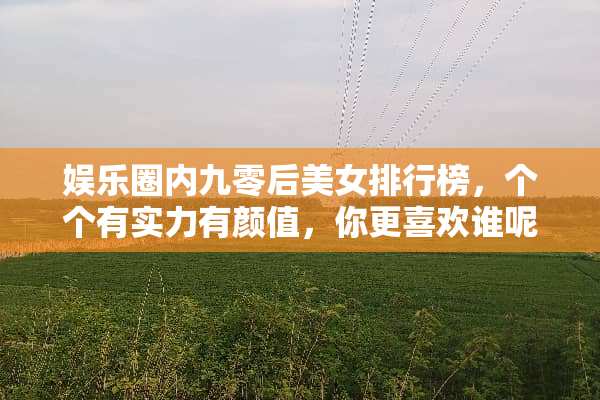 娱乐圈内九零后**排行榜，个个有实力有颜值，你更喜欢谁呢？