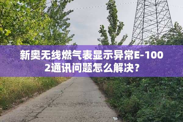 新奥无线燃气表显示异常E-1002通讯问题怎么解决？