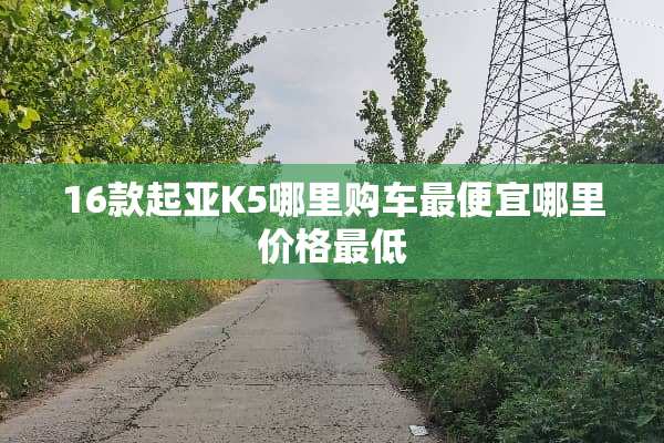 16款起亚K5哪里购车最便宜哪里价格最低