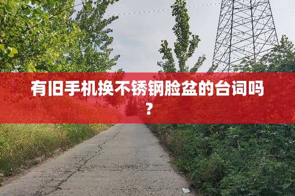 有旧手机换不锈钢脸盆的台词吗？