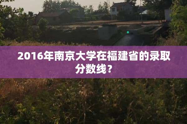 2016年***学在福建省的录取分数线？