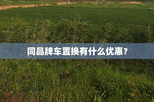 同品牌车置换有什么优惠？