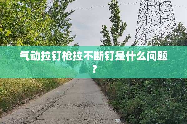 气动拉钉*拉不断钉是什么问题？
