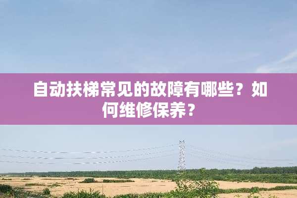 自动扶梯常见的故障有哪些？如何维修保养？