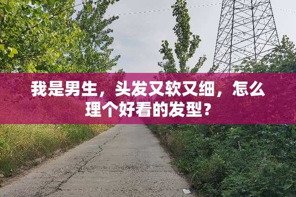 我是男生，头发又软又细，怎么理个好看的发型？