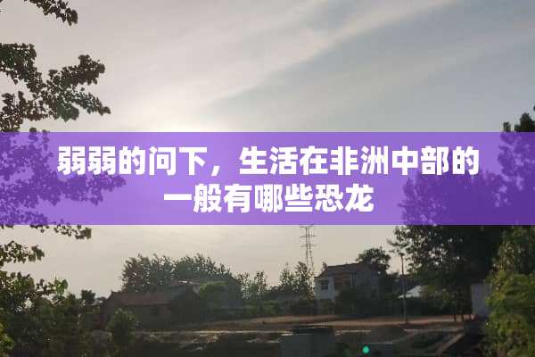弱弱的问下，生活在非洲中部的一般有哪些恐龙