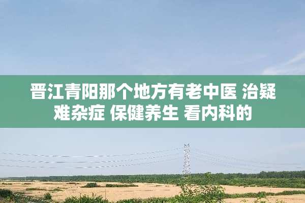 晋**阳那个地方有老中医 治疑难杂症 保健养生 看内科的